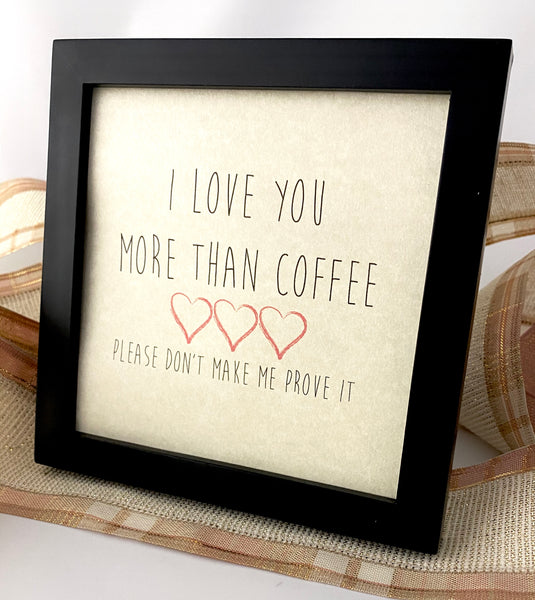 Framed Art Print - I Love You more than Coffee, please don't make me prove it