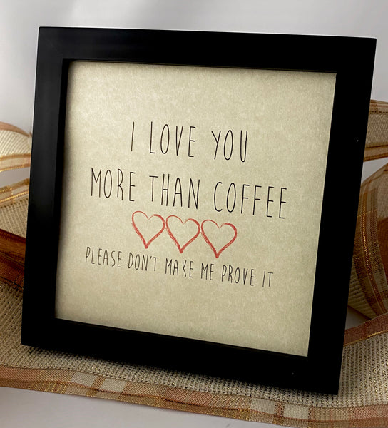 Framed Art Print - I Love You more than Coffee, please don't make me prove it